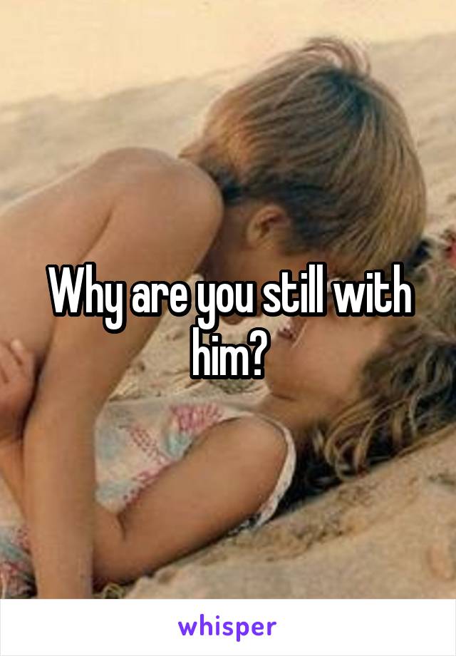 Why are you still with him?