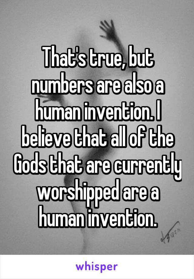 That's true, but numbers are also a human invention. I believe that all of the Gods that are currently worshipped are a human invention.