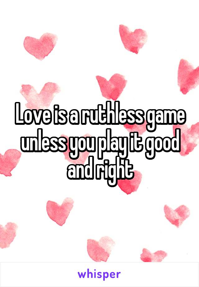 Love is a ruthless game unless you play it good and right