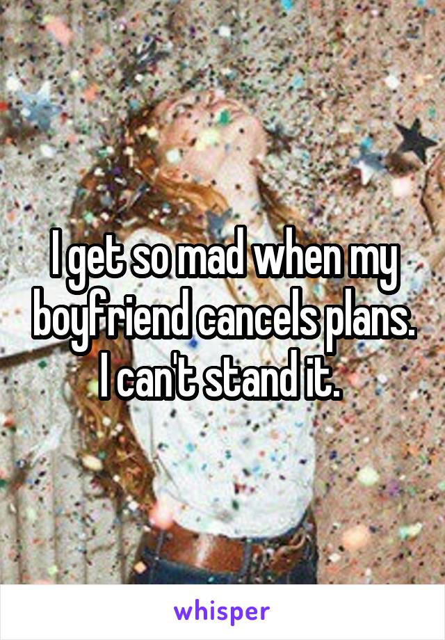 I get so mad when my boyfriend cancels plans. I can't stand it. 