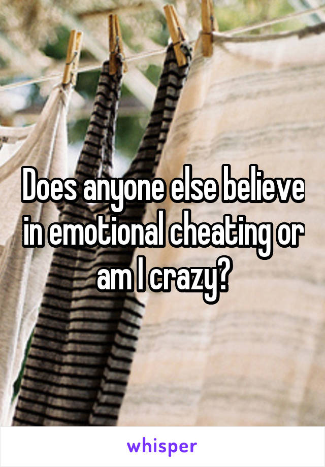 Does anyone else believe in emotional cheating or am I crazy?