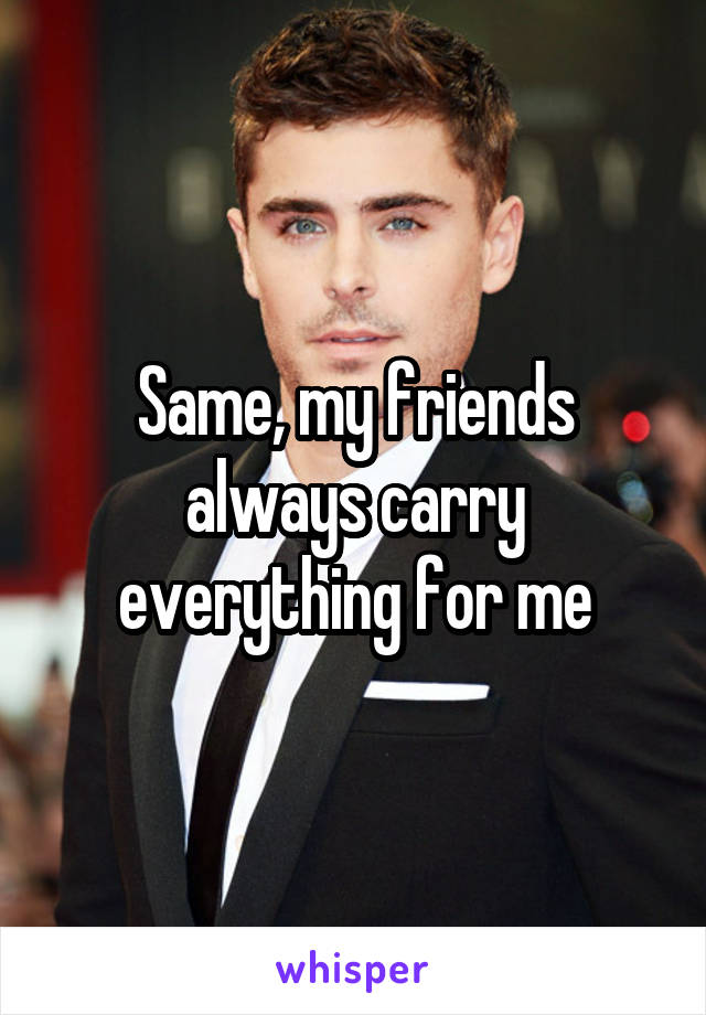 Same, my friends always carry everything for me