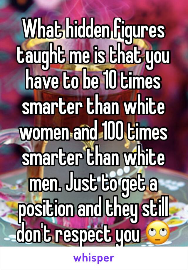 What hidden figures taught me is that you have to be 10 times smarter than white women and 100 times smarter than white men. Just to get a position and they still don't respect you 🙄