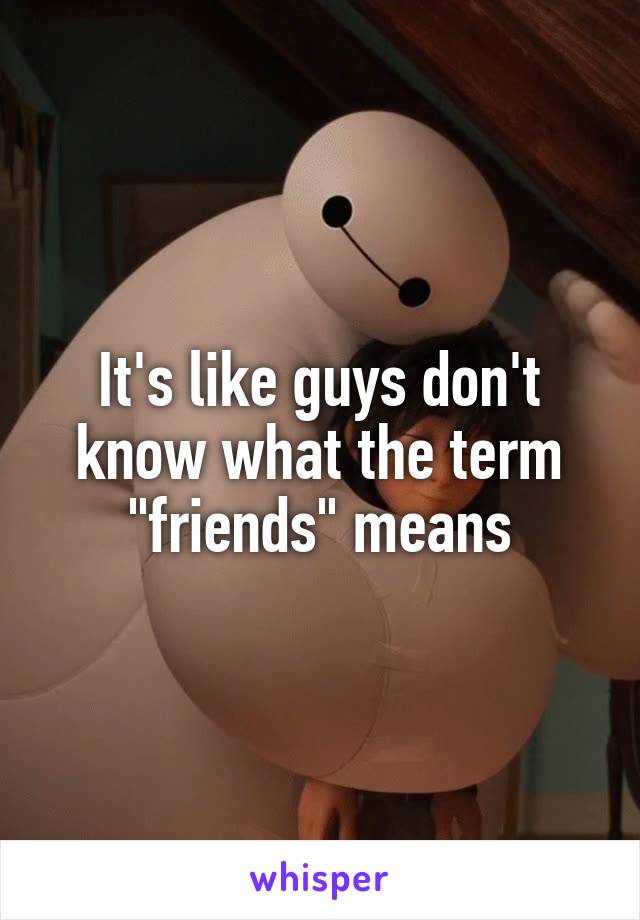 It's like guys don't know what the term "friends" means