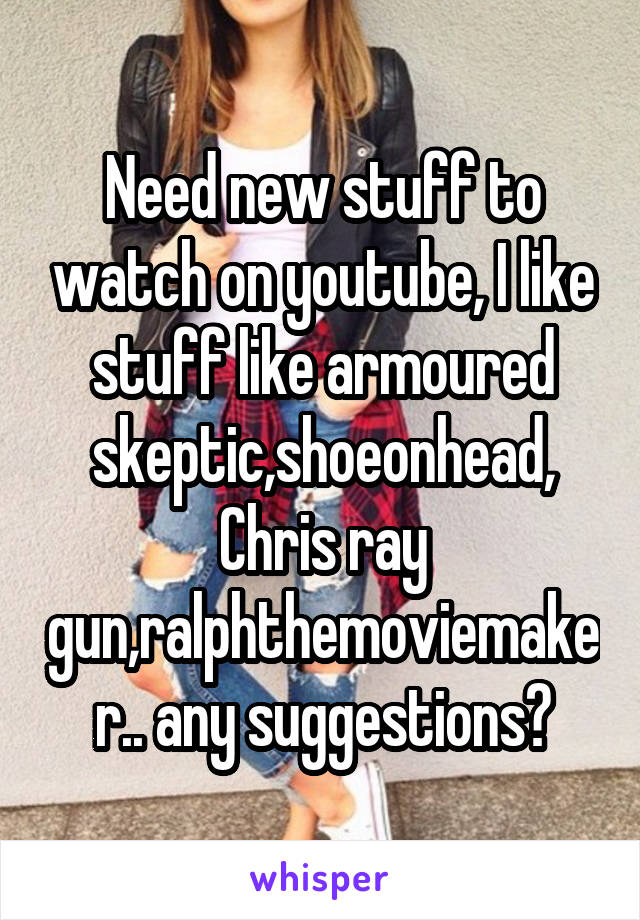 Need new stuff to watch on youtube, I like stuff like armoured skeptic,shoeonhead, Chris ray gun,ralphthemoviemaker.. any suggestions?