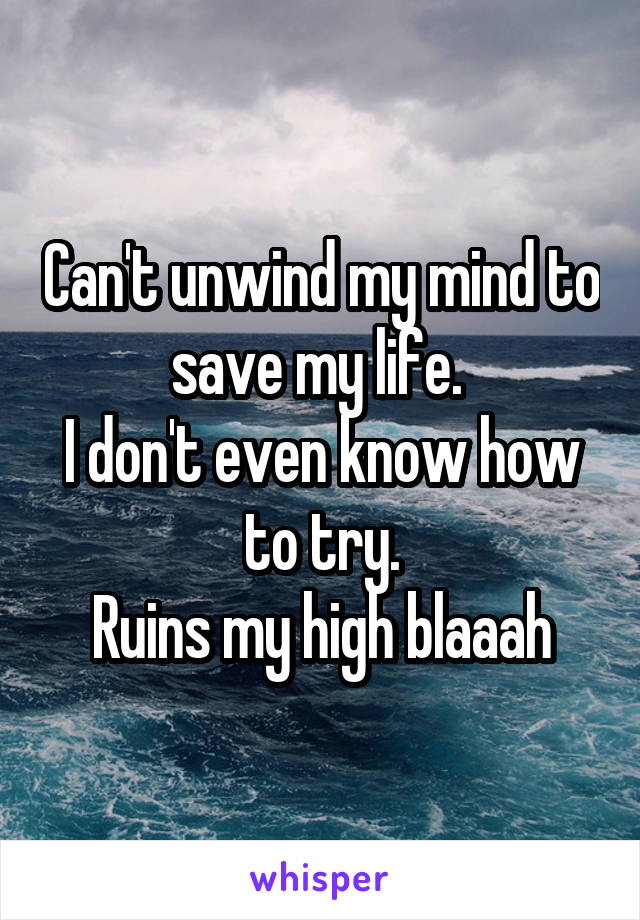 Can't unwind my mind to save my life. 
I don't even know how to try.
Ruins my high blaaah