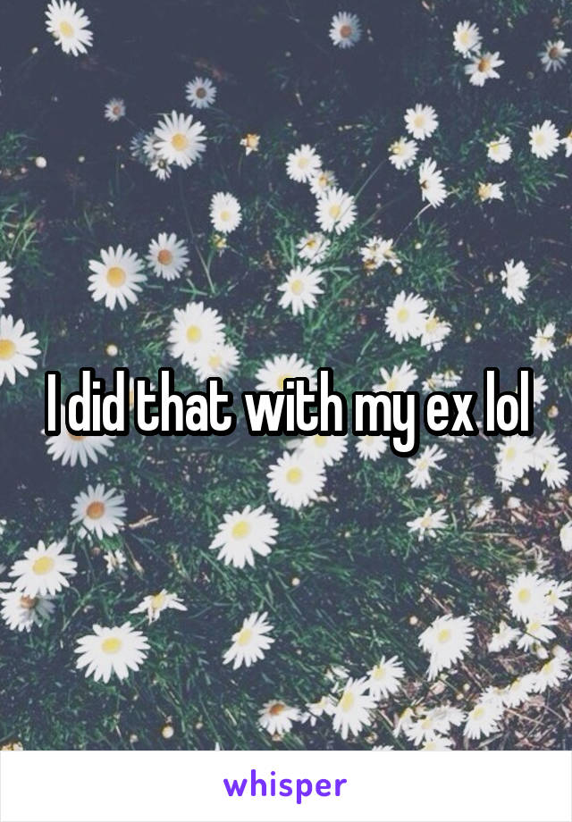 I did that with my ex lol