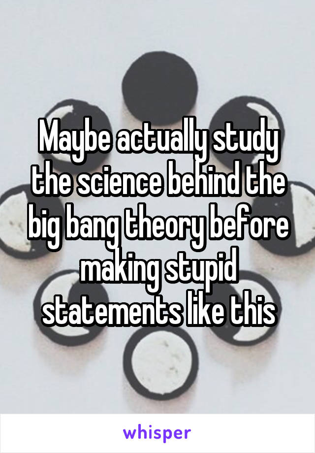 Maybe actually study the science behind the big bang theory before making stupid statements like this