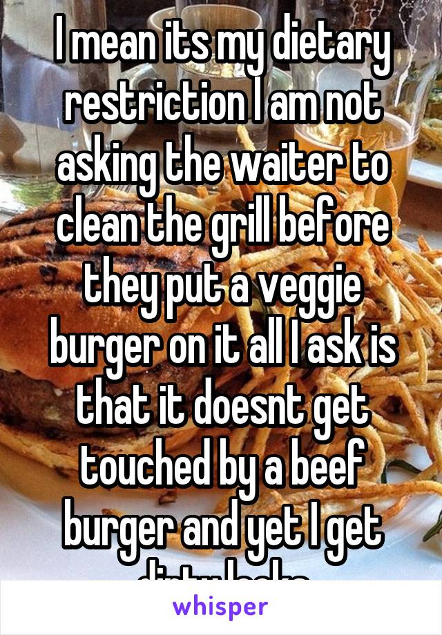 I mean its my dietary restriction I am not asking the waiter to clean the grill before they put a veggie burger on it all I ask is that it doesnt get touched by a beef burger and yet I get dirty looks