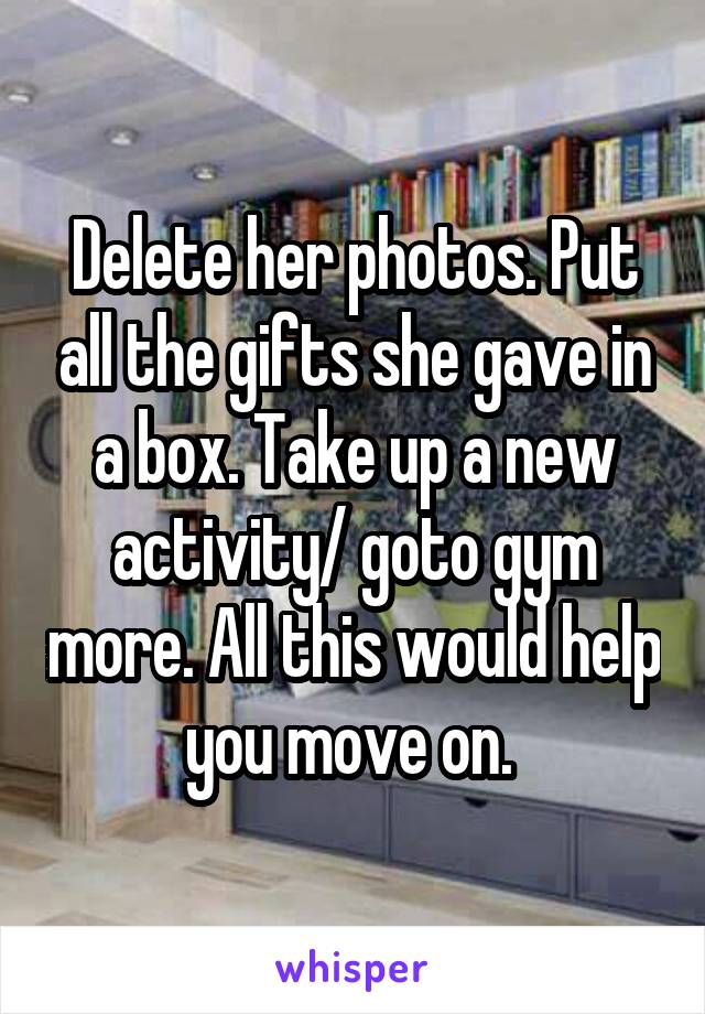 Delete her photos. Put all the gifts she gave in a box. Take up a new activity/ goto gym more. All this would help you move on. 