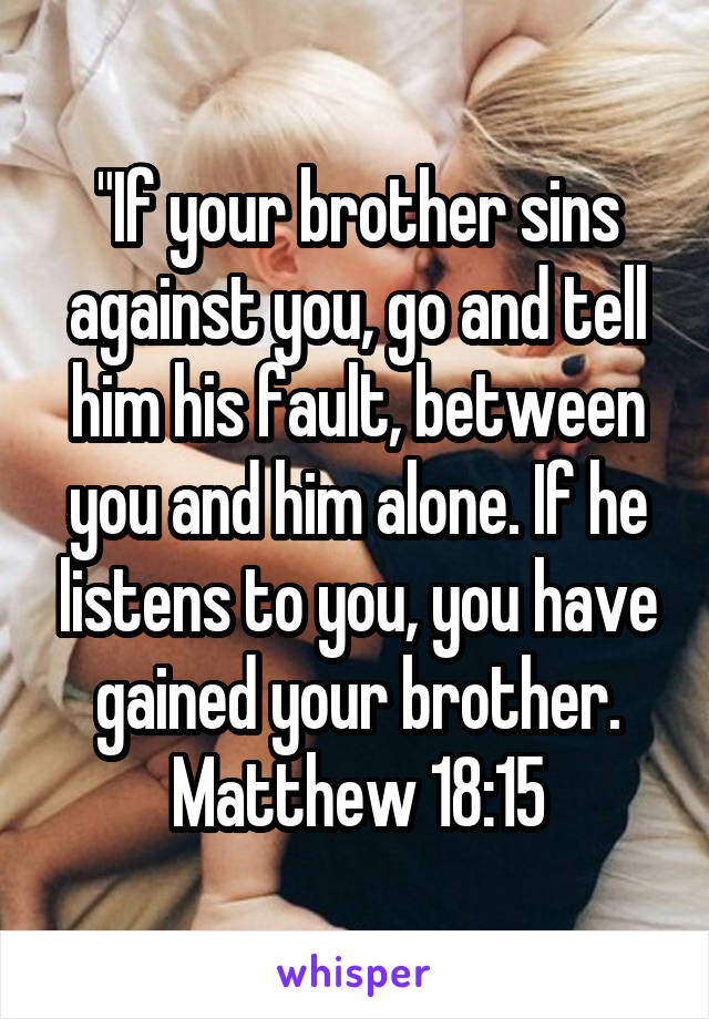 "If your brother sins against you, go and tell him his fault, between you and him alone. If he listens to you, you have gained your brother.
Matthew 18:15