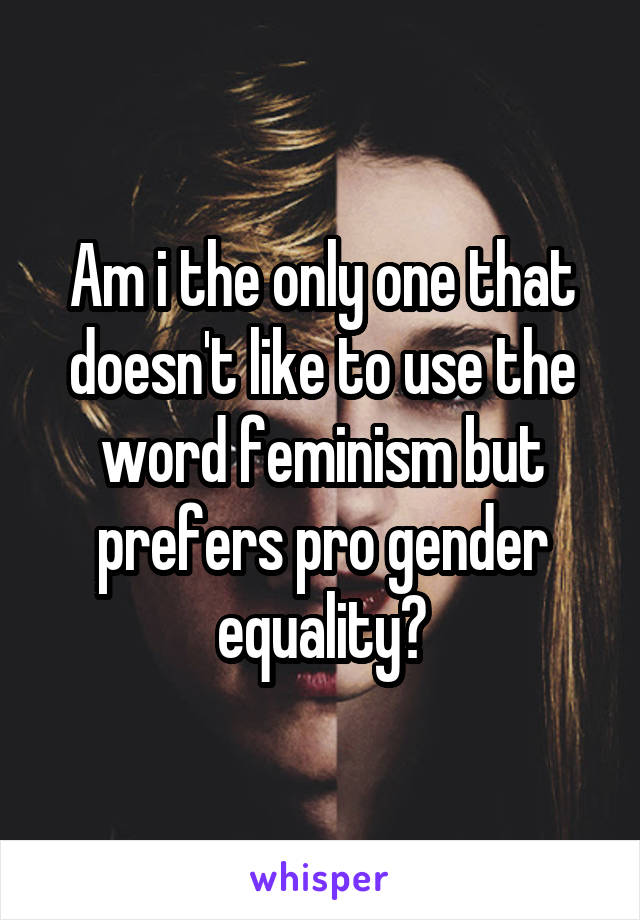 Am i the only one that doesn't like to use the word feminism but prefers pro gender equality?