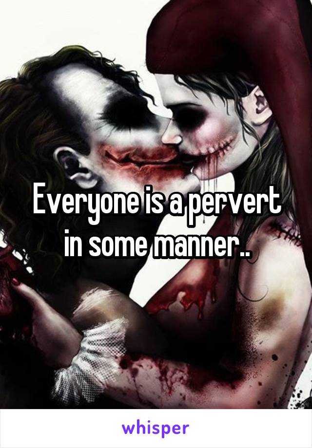 Everyone is a pervert in some manner..