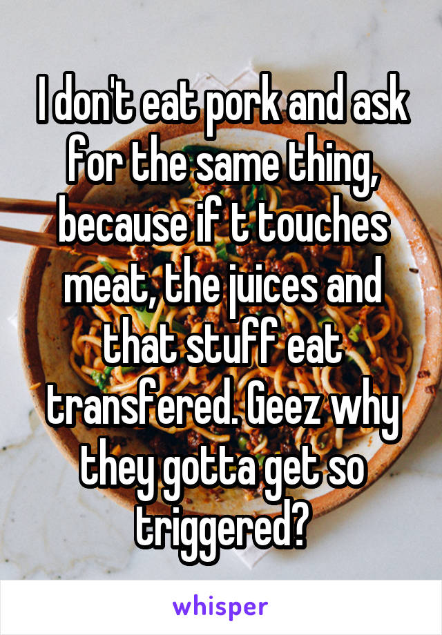 I don't eat pork and ask for the same thing, because if t touches meat, the juices and that stuff eat transfered. Geez why they gotta get so triggered?