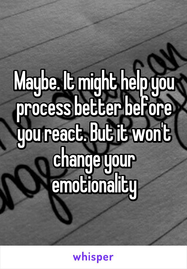 Maybe. It might help you process better before you react. But it won't change your emotionality