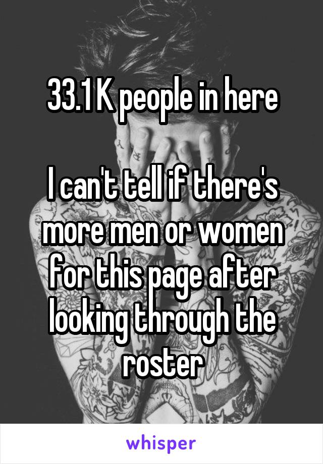 33.1 K people in here

I can't tell if there's more men or women for this page after looking through the roster