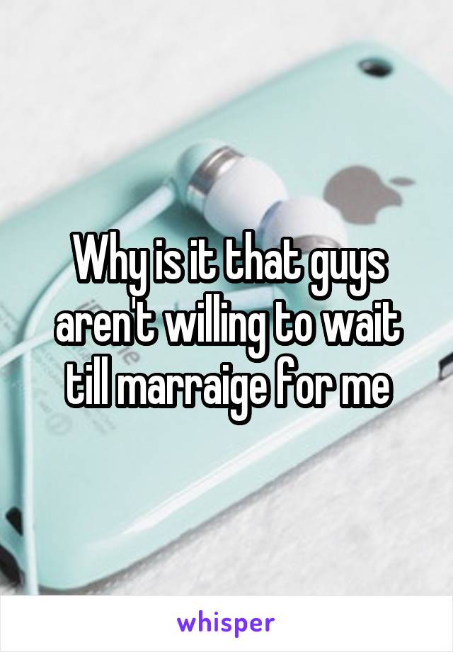 Why is it that guys aren't willing to wait till marraige for me