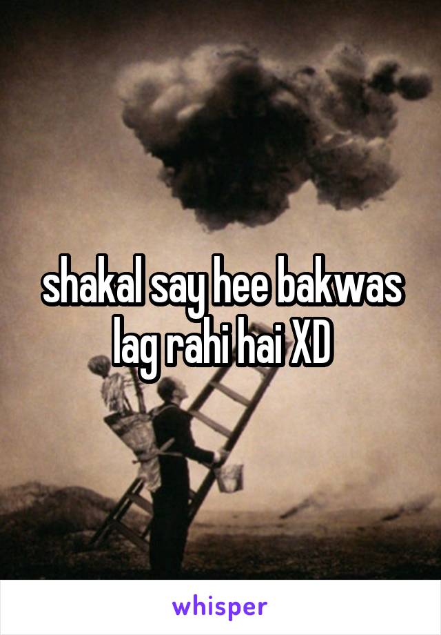 shakal say hee bakwas lag rahi hai XD