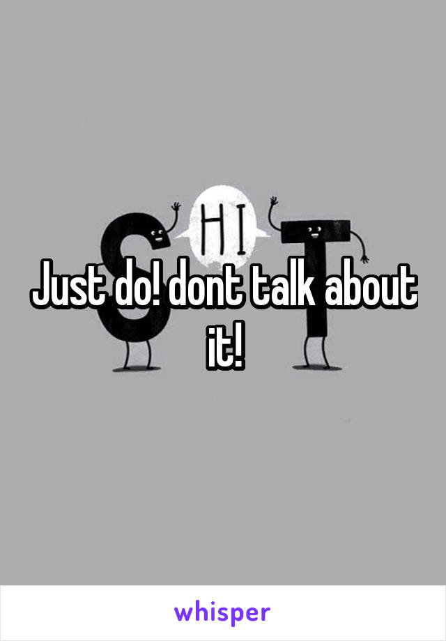 Just do! dont talk about it!