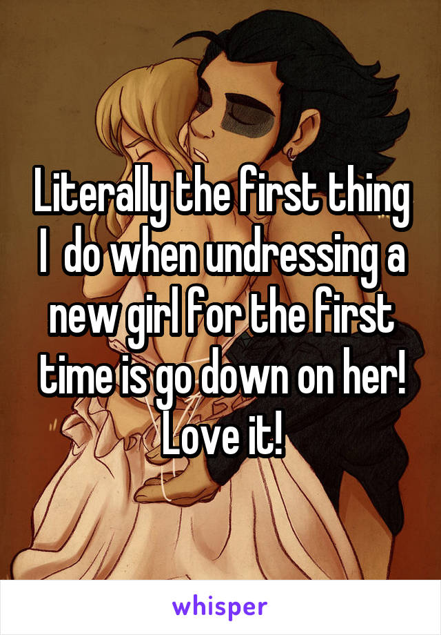 Literally the first thing I  do when undressing a new girl for the first time is go down on her! Love it!