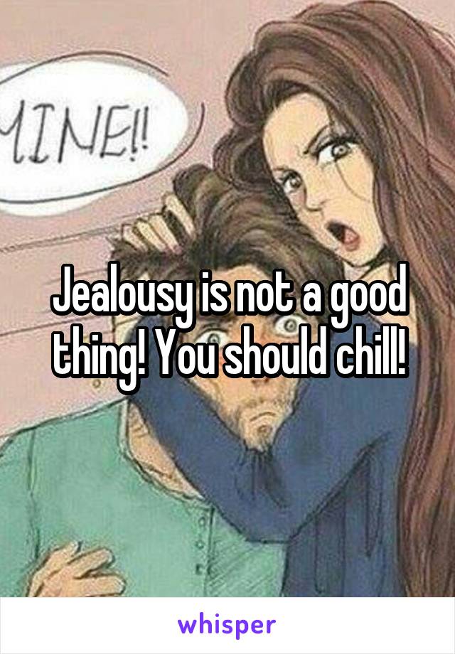 Jealousy is not a good thing! You should chill!