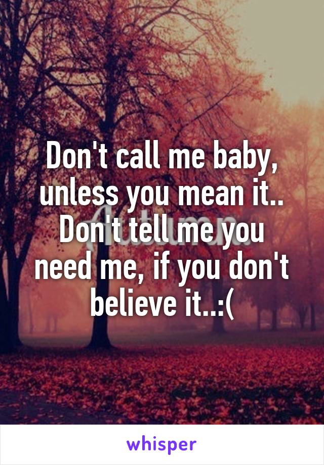 Don't call me baby, unless you mean it..
Don't tell me you need me, if you don't believe it..:(