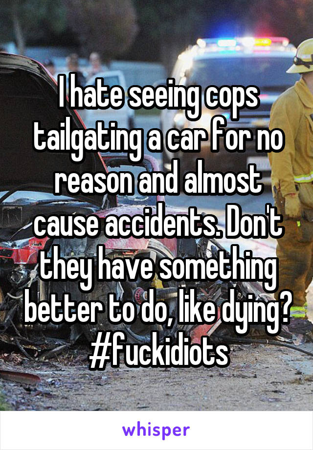 I hate seeing cops tailgating a car for no reason and almost cause accidents. Don't they have something better to do, like dying? #fuckidiots