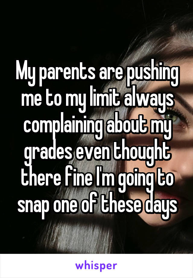 My parents are pushing me to my limit always complaining about my grades even thought there fine I'm going to snap one of these days