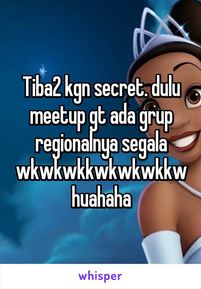 Tiba2 kgn secret. dulu meetup gt ada grup regionalnya segala wkwkwkkwkwkwkkw huahaha