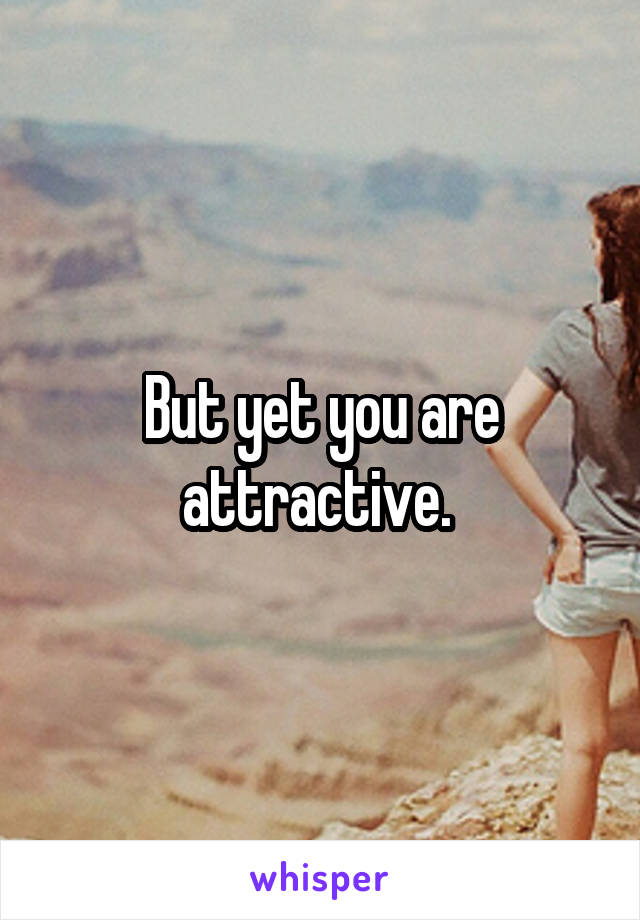 But yet you are attractive. 