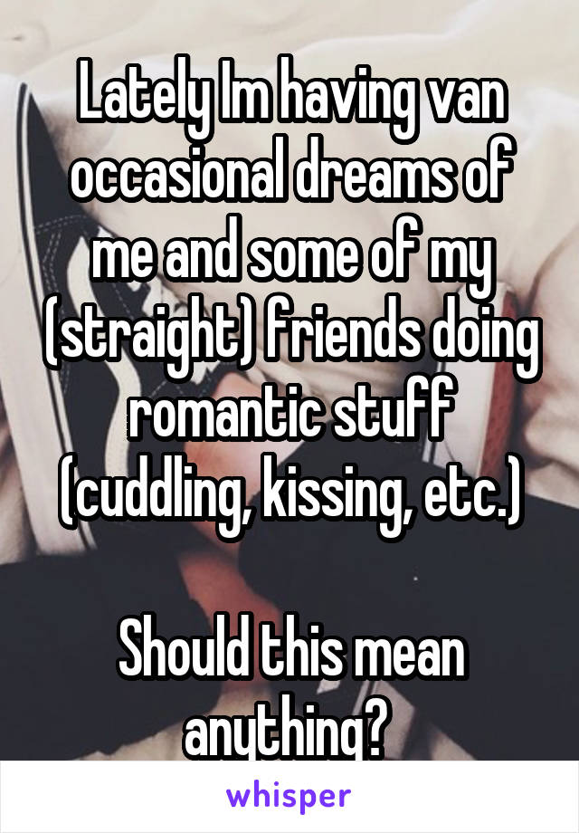 Lately Im having van occasional dreams of me and some of my (straight) friends doing romantic stuff (cuddling, kissing, etc.)

Should this mean anything? 