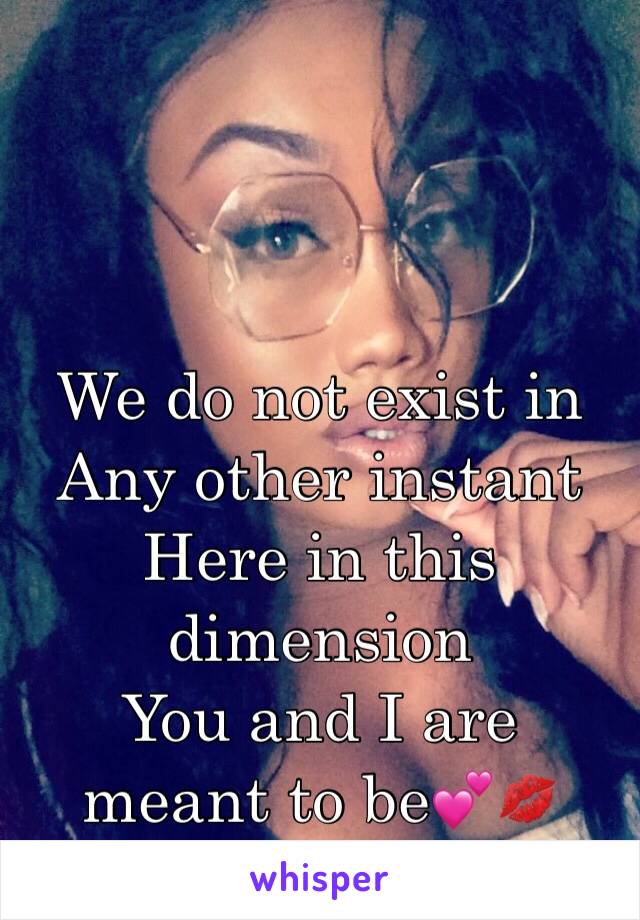 We do not exist in
Any other instant 
Here in this dimension
You and I are meant to be💕💋