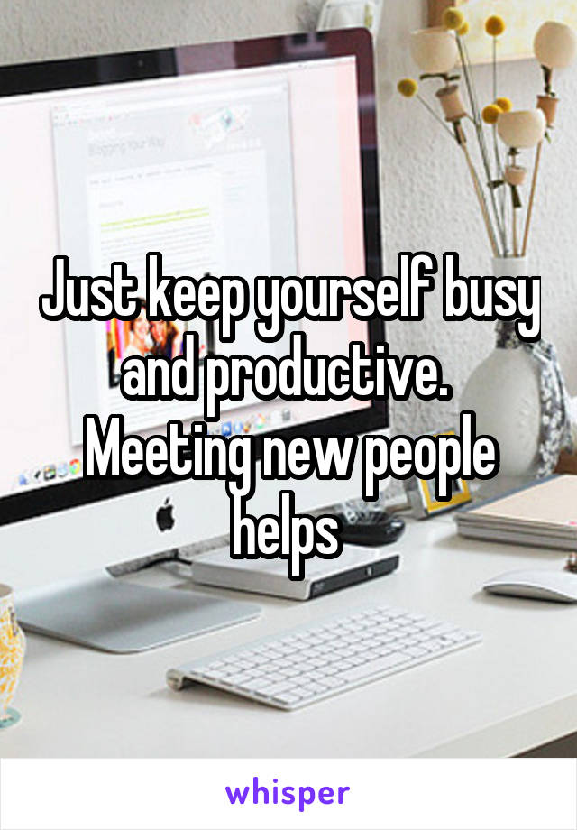 Just keep yourself busy and productive. 
Meeting new people helps 