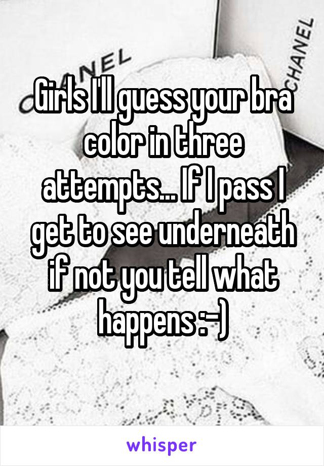 Girls I'll guess your bra color in three attempts... If I pass I get to see underneath if not you tell what happens :-)
