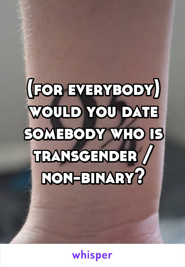 (for everybody)
would you date somebody who is transgender / non-binary?