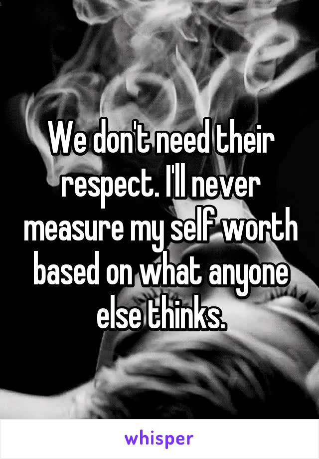 We don't need their respect. I'll never measure my self worth based on what anyone else thinks.