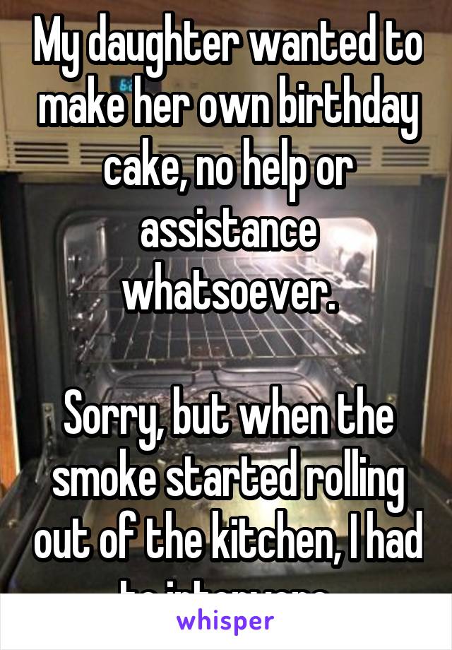 My daughter wanted to make her own birthday cake, no help or assistance whatsoever.

Sorry, but when the smoke started rolling out of the kitchen, I had to intervene.