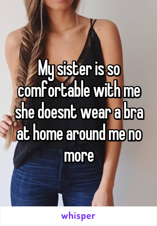 My sister is so comfortable with me she doesnt wear a bra at home around me no more