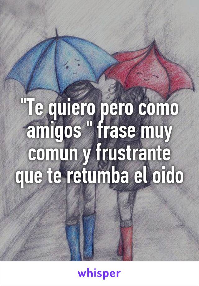 "Te quiero pero como amigos " frase muy comun y frustrante que te retumba el oido