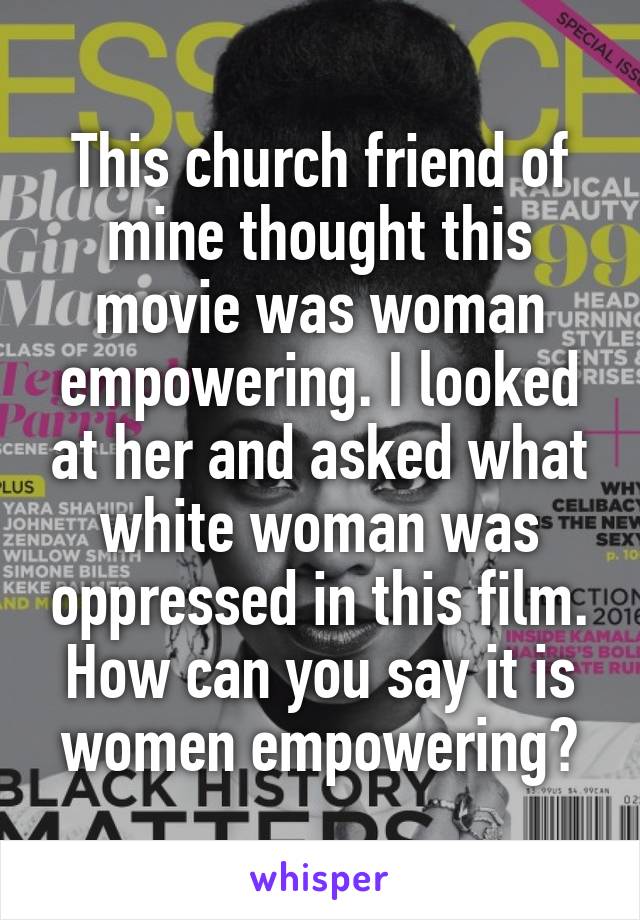 This church friend of mine thought this movie was woman empowering. I looked at her and asked what white woman was oppressed in this film. How can you say it is women empowering?