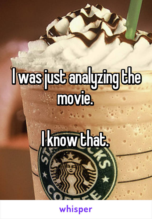 I was just analyzing the movie. 

I know that. 