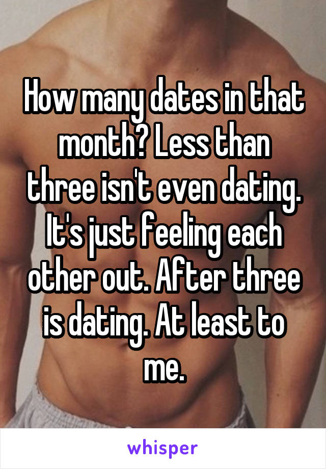 How many dates in that month? Less than three isn't even dating. It's just feeling each other out. After three is dating. At least to me.