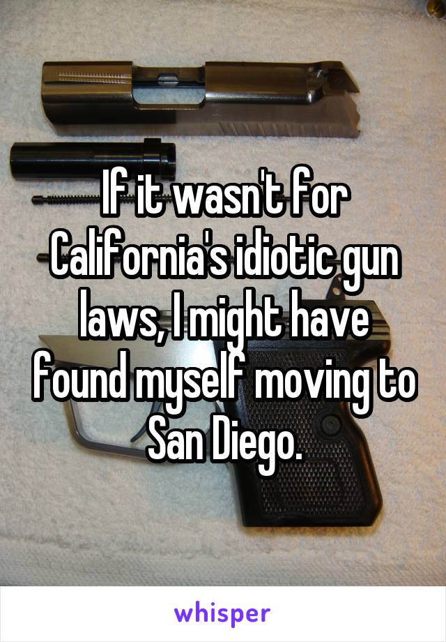 If it wasn't for California's idiotic gun laws, I might have found myself moving to San Diego.