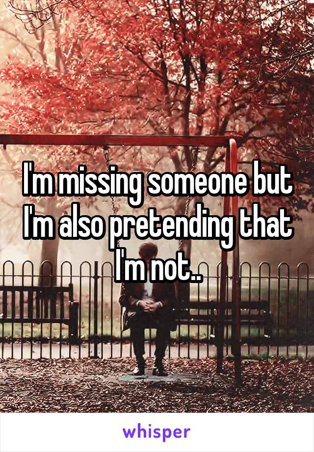 I'm missing someone but I'm also pretending that I'm not..