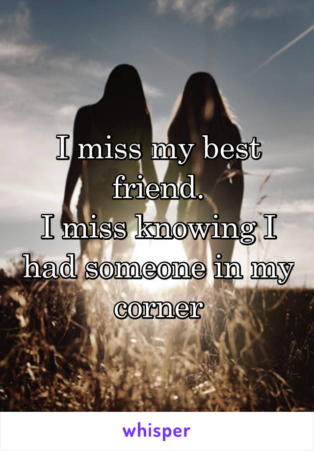 I miss my best friend.
I miss knowing I had someone in my corner