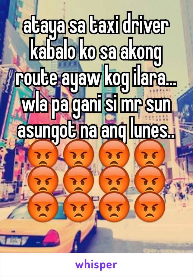 ataya sa taxi driver
kabalo ko sa akong route ayaw kog ilara... wla pa gani si mr sun asungot na ang lunes..
😡😡😡😡😡😡😡😡😡😡😡😡