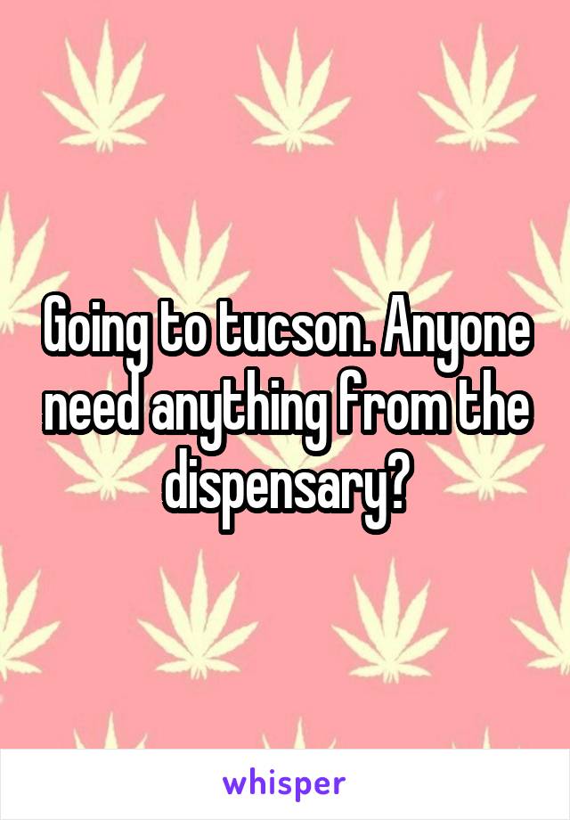 Going to tucson. Anyone need anything from the dispensary?