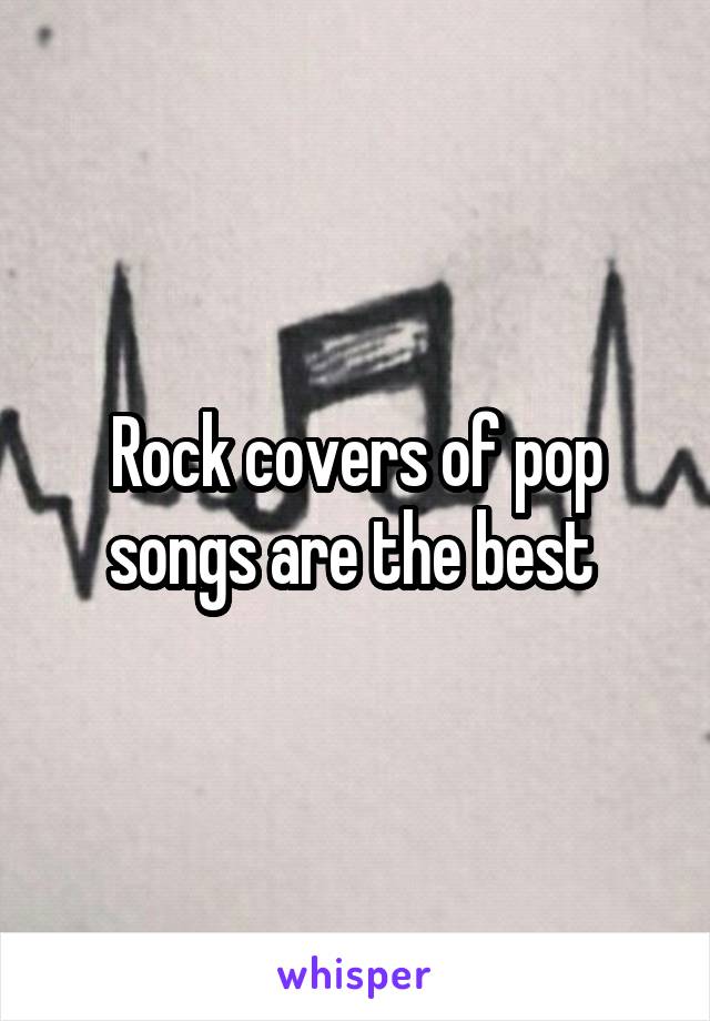 Rock covers of pop songs are the best 