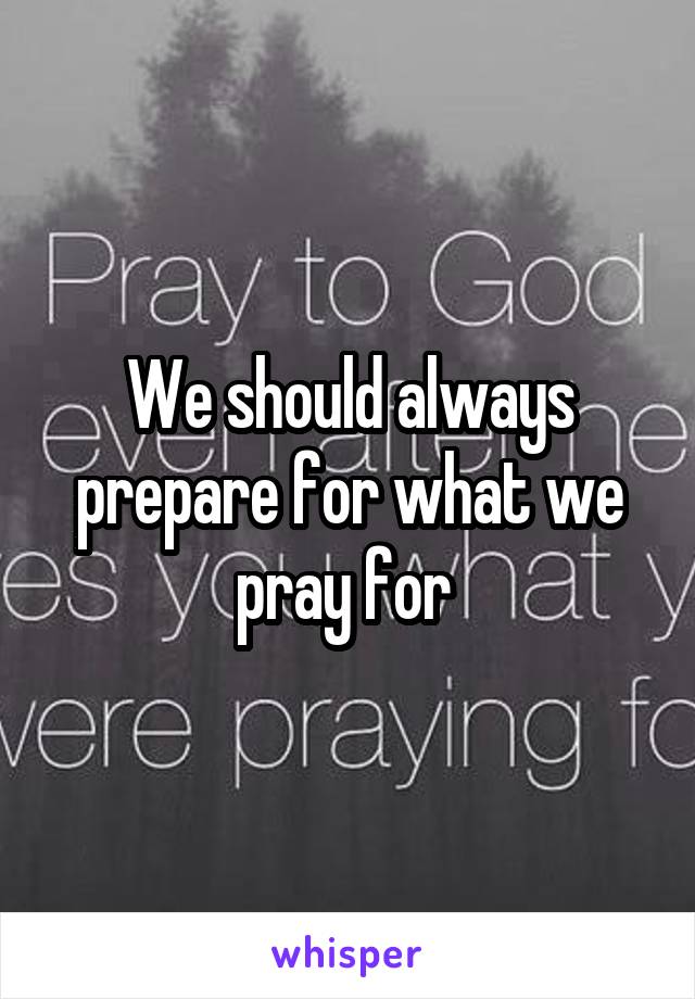 We should always prepare for what we pray for 