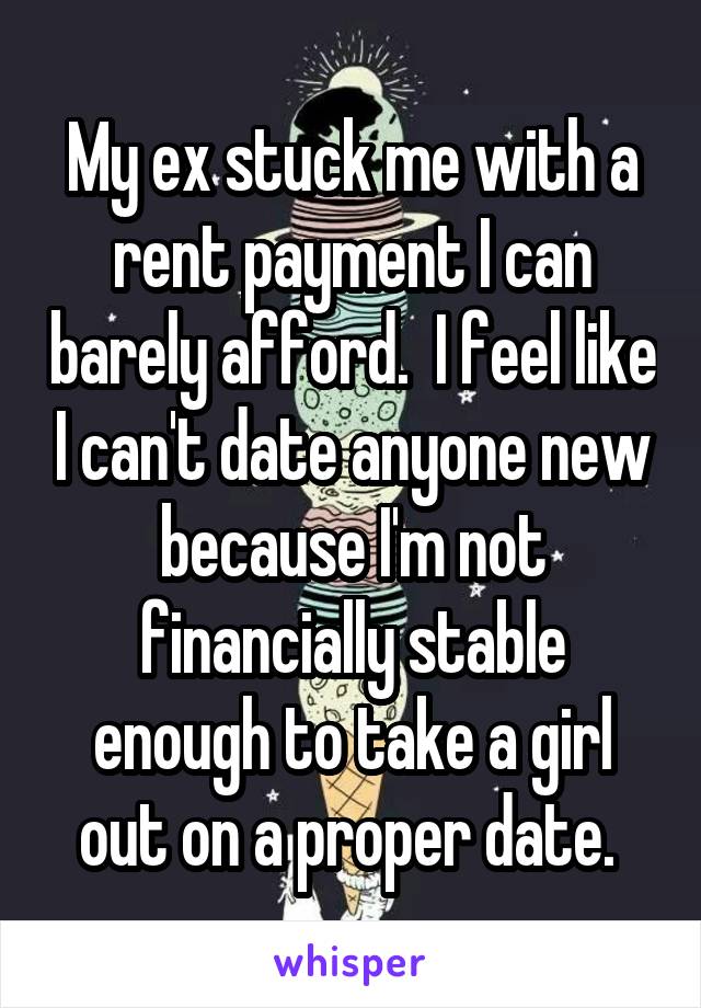 My ex stuck me with a rent payment I can barely afford.  I feel like I can't date anyone new because I'm not financially stable enough to take a girl out on a proper date. 